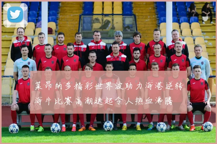 莱昂纳多精彩世界波助力海港逆转海牛比赛高潮迭起令人热血沸腾