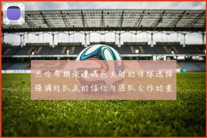 杰伦布朗谈遭遇包夹时的传球选择强调对队友的信任与团队合作的重要性