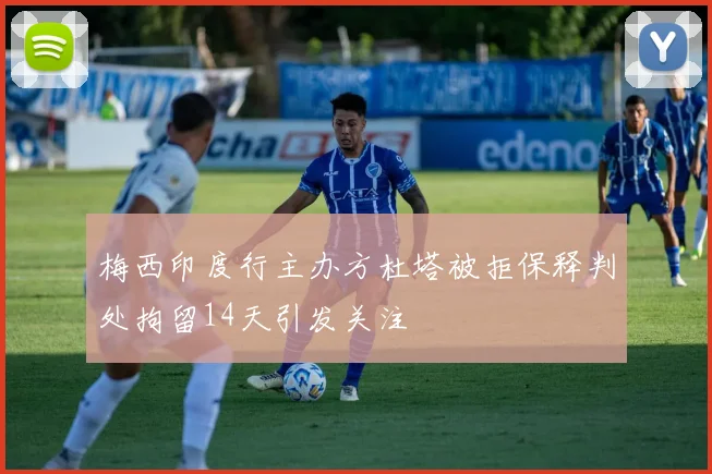 梅西印度行主办方杜塔被拒保释判处拘留14天引发关注