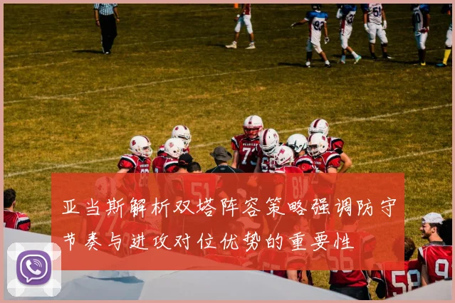 亚当斯解析双塔阵容策略强调防守节奏与进攻对位优势的重要性