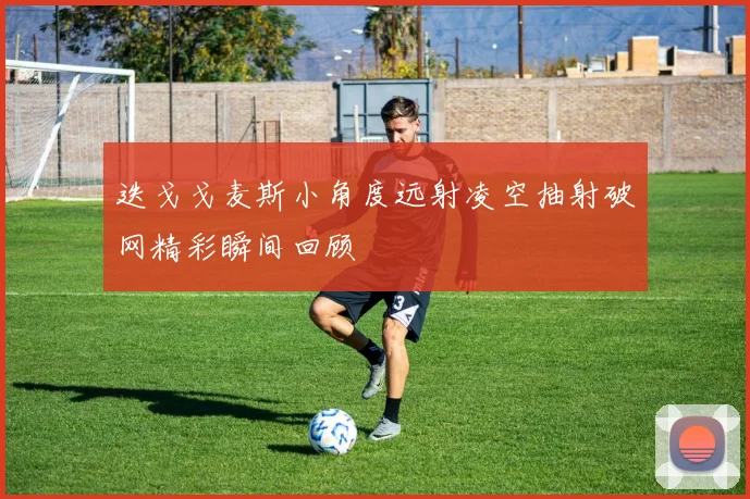 迭戈戈麦斯小角度远射凌空抽射破网精彩瞬间回顾