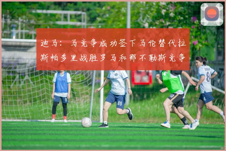 迪马：马竞争成功签下马伦替代拉斯帕多里战胜罗马和那不勒斯竞争