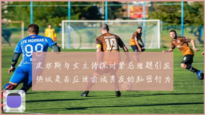 皮尔斯与女主持探讨禁忌话题引发热议是否应该尝试男友的私密行为