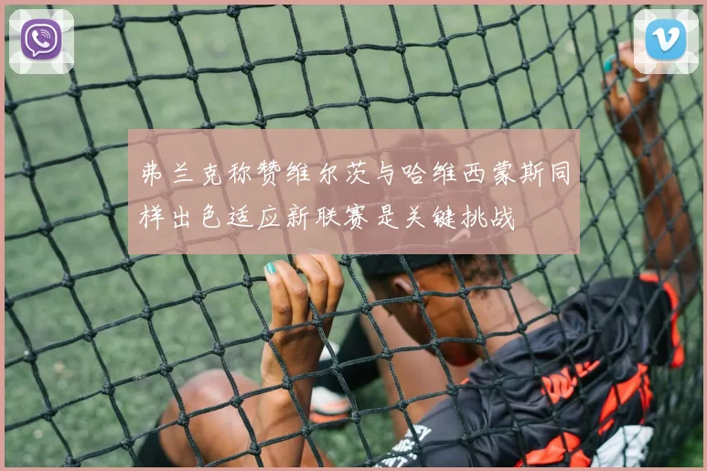 弗兰克称赞维尔茨与哈维西蒙斯同样出色适应新联赛是关键挑战