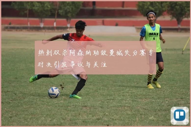 热刺双杀阿森纳助敌曼城失分赛季对决引发争议与关注