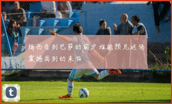 梅西告别巴萨的前夕谁能预见这场震撼离别的来临