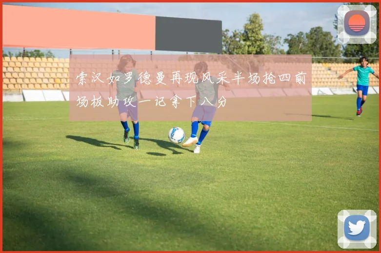 索汉如罗德曼再现风采半场抢四前场板助攻一记拿下八分