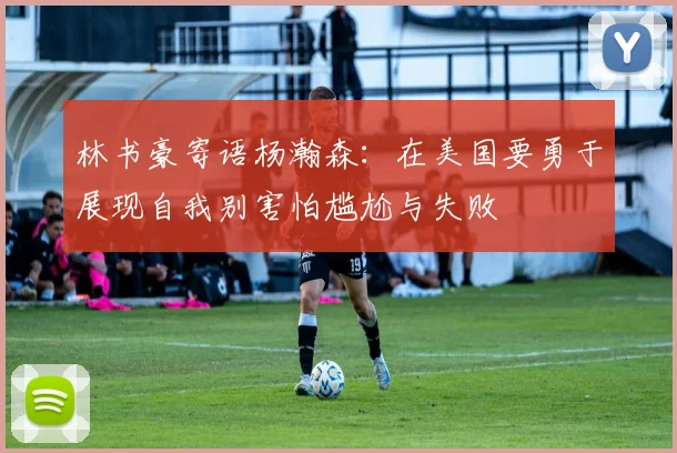 林书豪寄语杨瀚森：在美国要勇于展现自我别害怕尴尬与失败